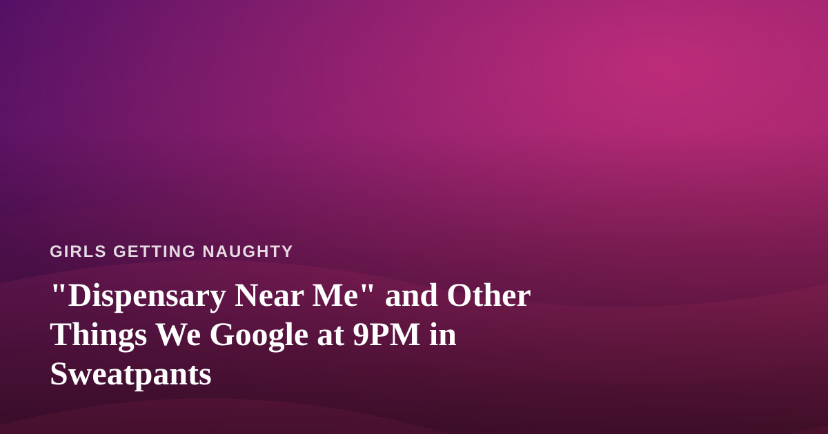 “Dispensary Near Me” and Other Things We Google at 9PM in Sweatpants