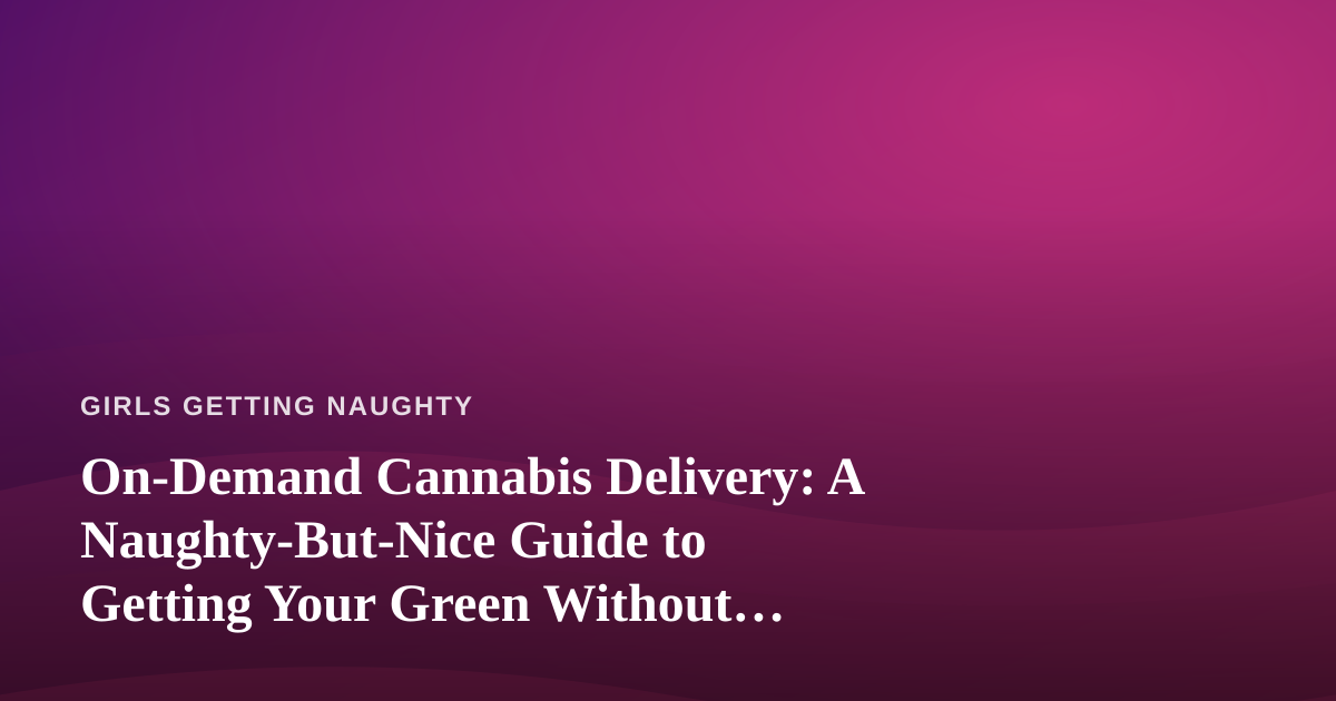 On-Demand Cannabis Delivery: A Naughty-But-Nice Guide to Getting Your Green Without Getting Off the Couch