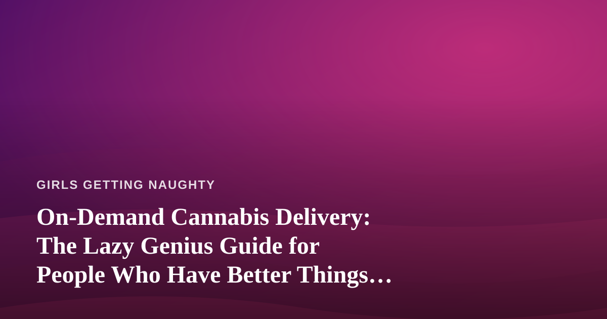 On-Demand Cannabis Delivery: The Lazy Genius Guide for People Who Have Better Things To Do