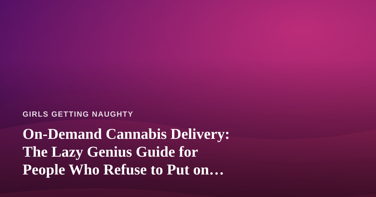 On-Demand Cannabis Delivery: The Lazy Genius Guide for People Who Refuse to Put on Real Pants
