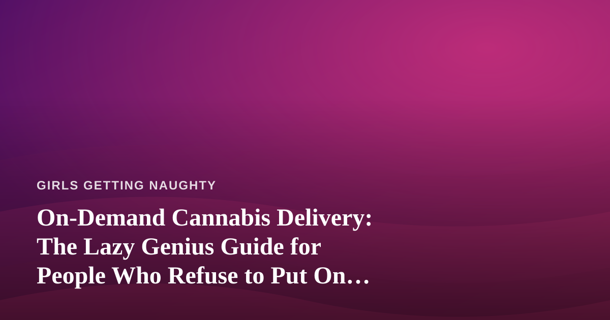 On-Demand Cannabis Delivery: The Lazy Genius Guide for People Who Refuse to Put On Pants
