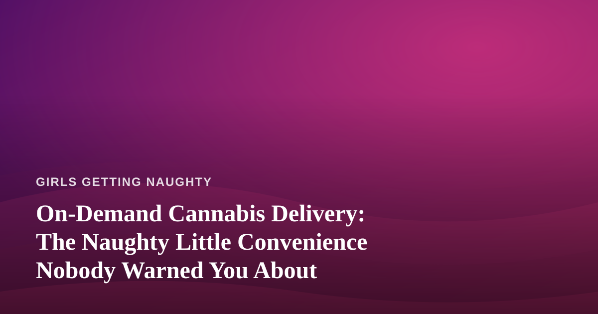 On-Demand Cannabis Delivery: The Naughty Little Convenience Nobody Warned You About