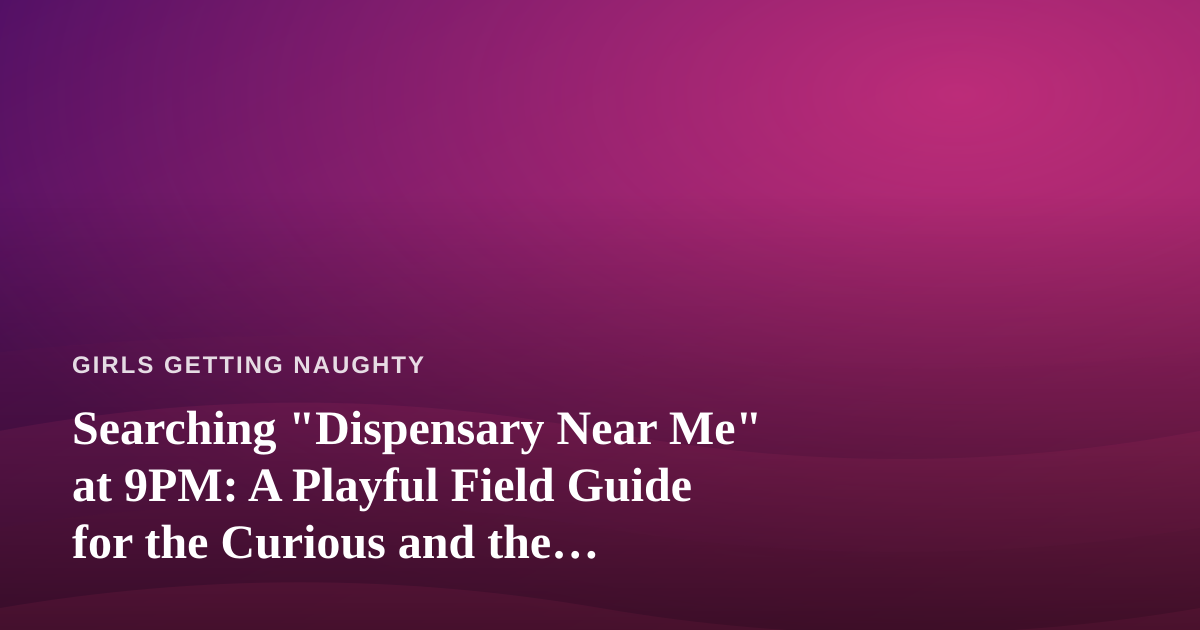Searching “Dispensary Near Me” at 9PM: A Playful Field Guide for the Curious and the Chaotic
