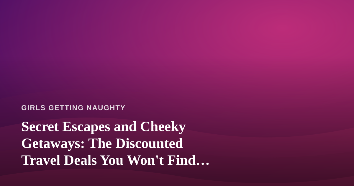 Secret Escapes and Cheeky Getaways: The Discounted Travel Deals You Won’t Find Anywhere Else