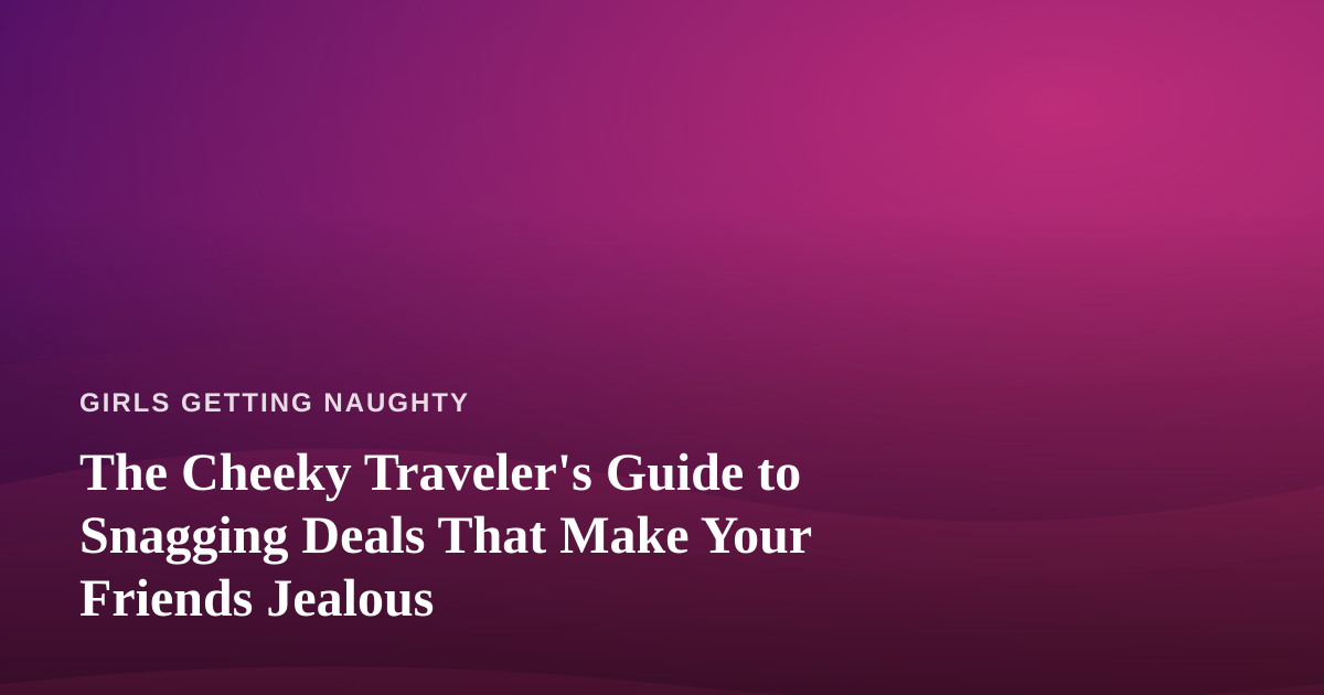 The Cheeky Traveler’s Guide to Snagging Deals That Make Your Friends Jealous