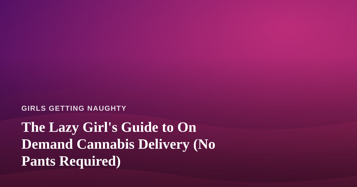 The Lazy Girl’s Guide to On Demand Cannabis Delivery (No Pants Required)