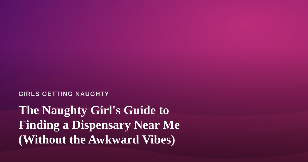 The Naughty Girl’s Guide to Finding a Dispensary Near Me (Without the Awkward Vibes)