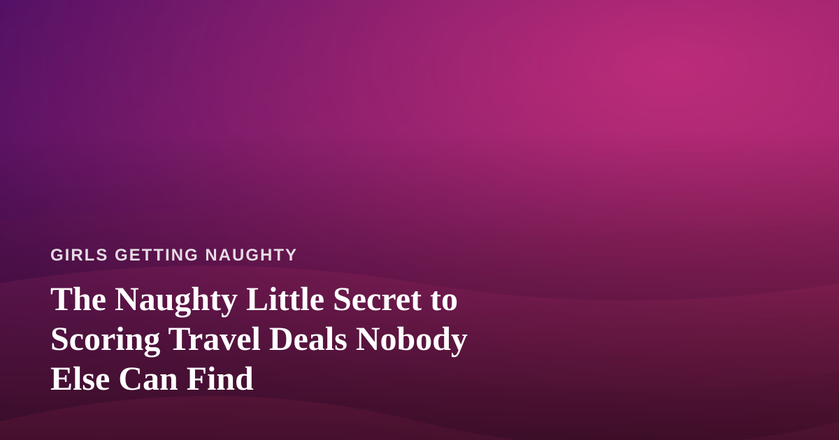 The Naughty Little Secret to Scoring Travel Deals Nobody Else Can Find