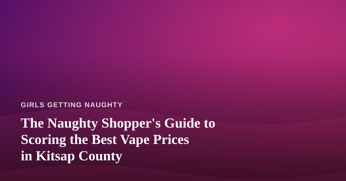 The Naughty Shopper’s Guide to Scoring the Best Vape Prices in Kitsap County