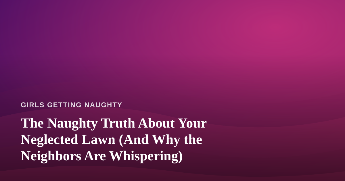 The Naughty Truth About Your Neglected Lawn (And Why the Neighbors Are Whispering)