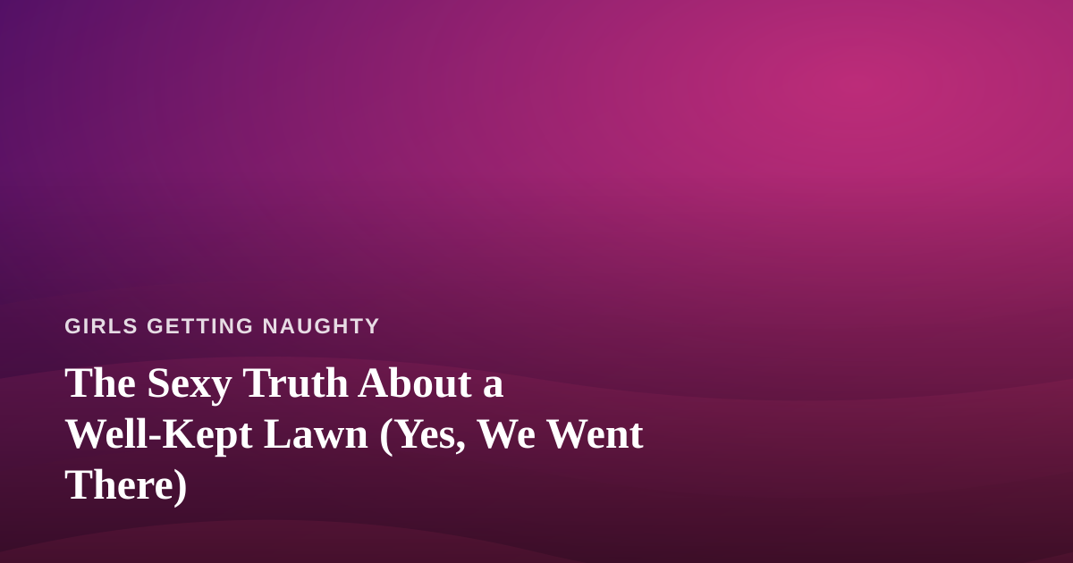 The Sexy Truth About a Well-Kept Lawn (Yes, We Went There)