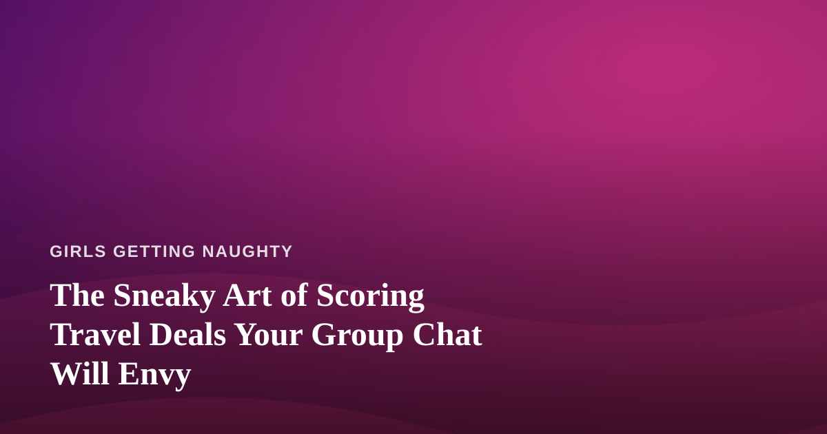 The Sneaky Art of Scoring Travel Deals Your Group Chat Will Envy