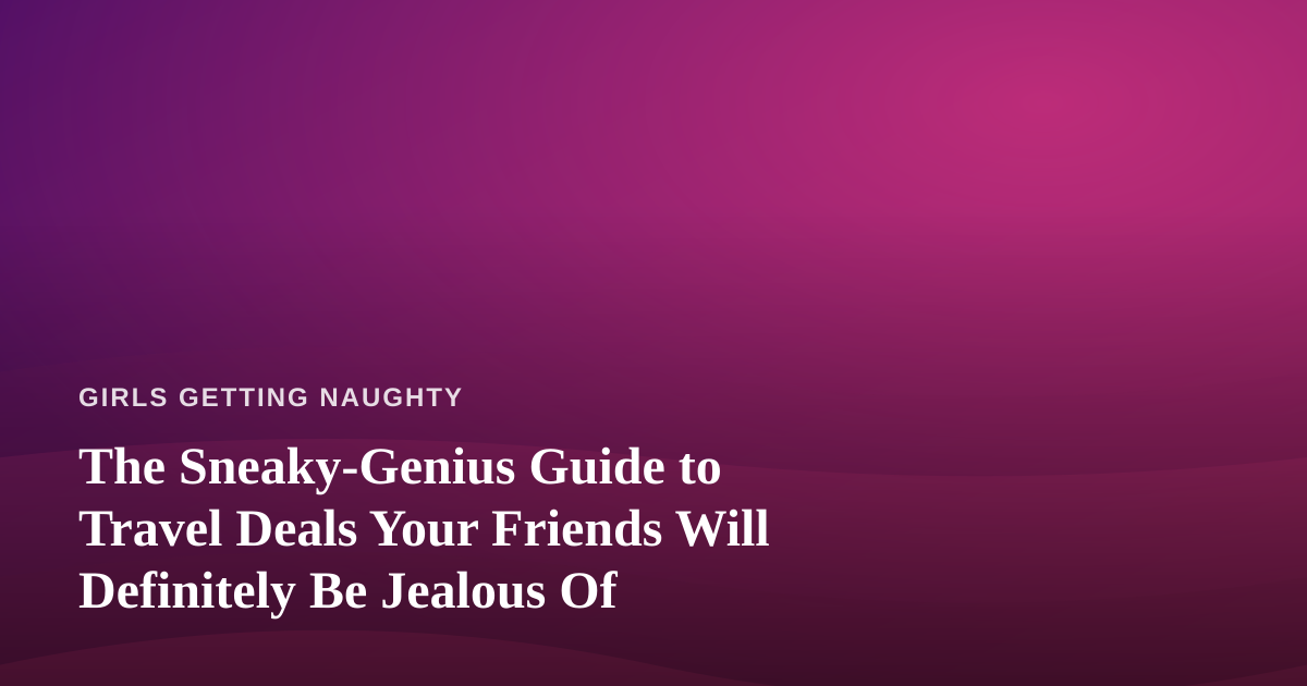 The Sneaky-Genius Guide to Travel Deals Your Friends Will Definitely Be Jealous Of
