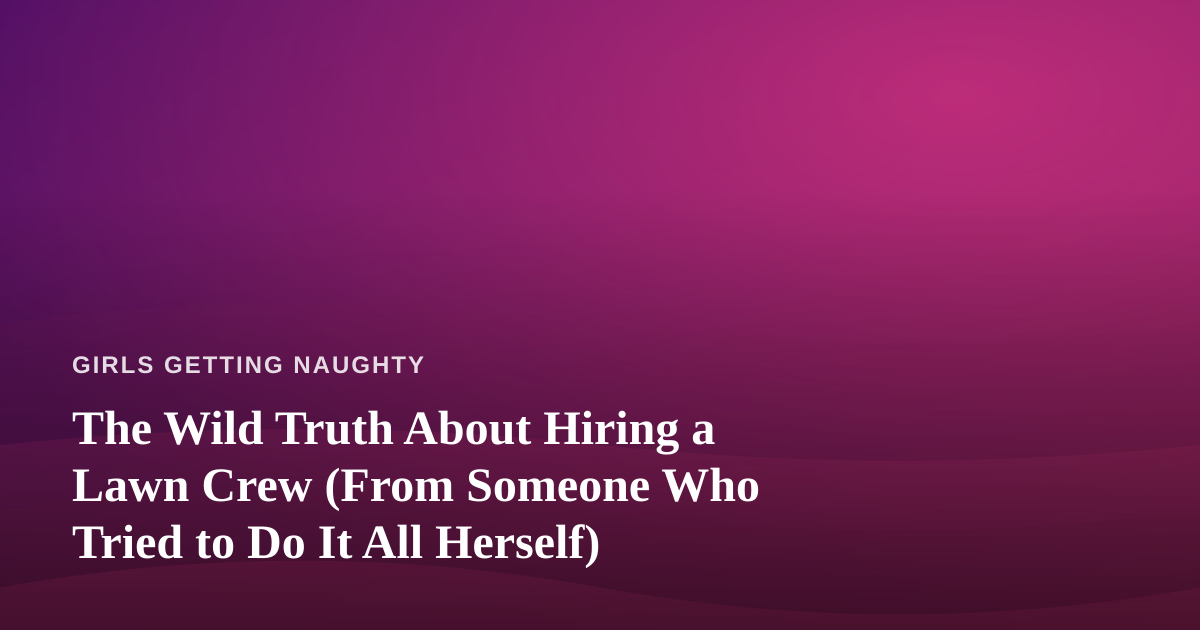 The Wild Truth About Hiring a Lawn Crew (From Someone Who Tried to Do It All Herself)