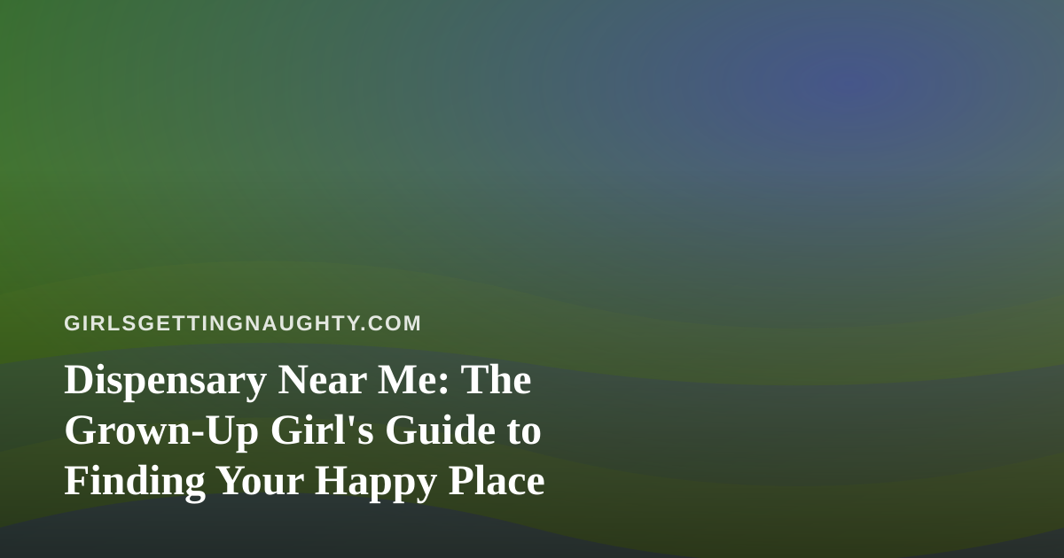 Dispensary Near Me: The Grown-Up Girl’s Guide to Finding Your Happy Place