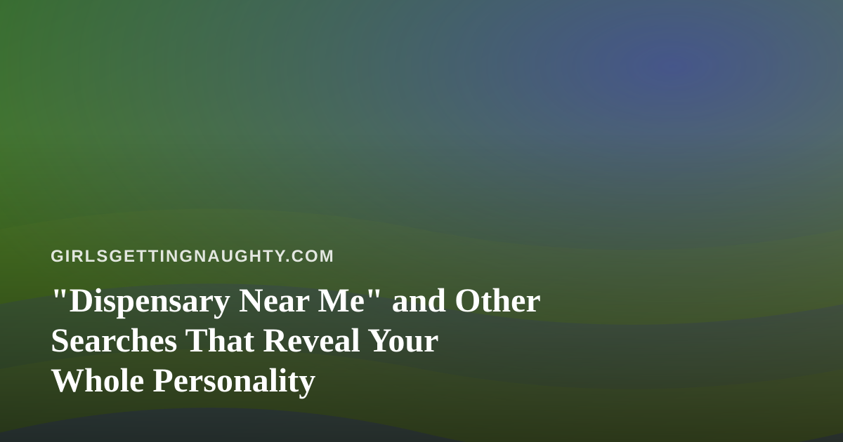 “Dispensary Near Me” and Other Searches That Reveal Your Whole Personality