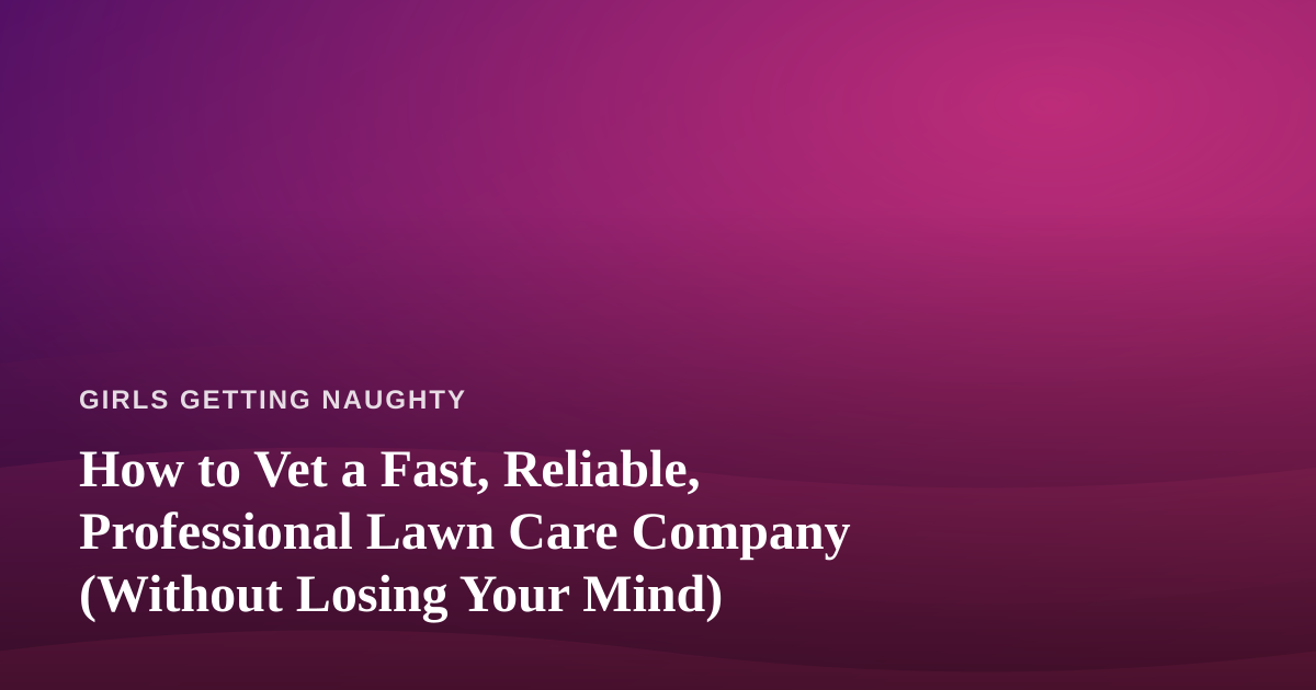 How to Vet a Fast, Reliable, Professional Lawn Care Company (Without Losing Your Mind)