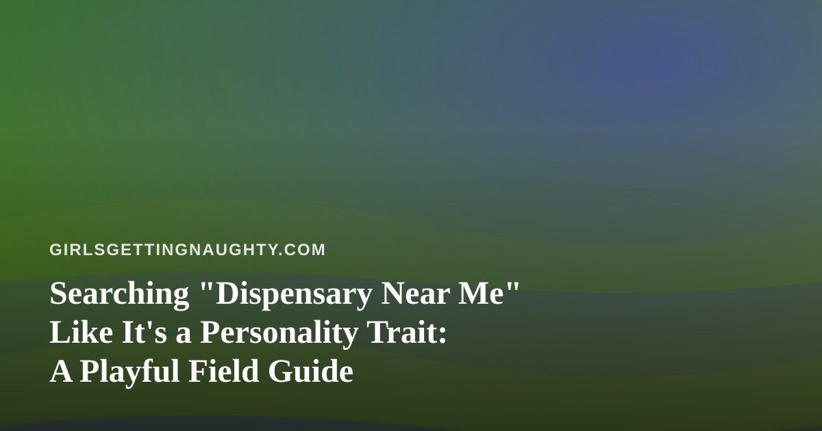 Searching “Dispensary Near Me” Like It’s a Personality Trait: A Playful Field Guide