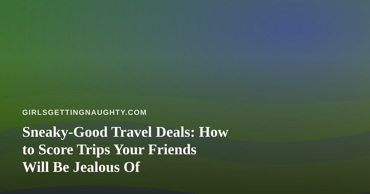 Sneaky-Good Travel Deals: How to Score Trips Your Friends Will Be Jealous Of