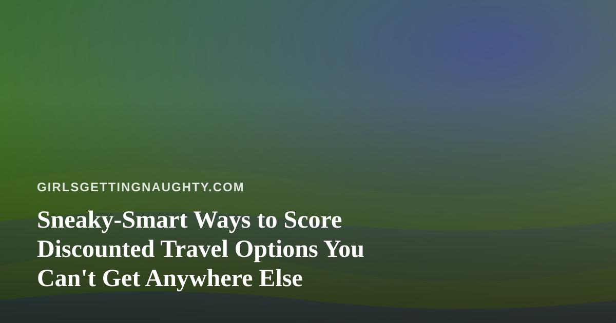 Sneaky-Smart Ways to Score Discounted Travel Options You Can’t Get Anywhere Else