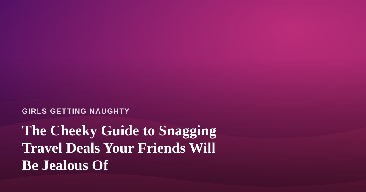 The Cheeky Guide to Snagging Travel Deals Your Friends Will Be Jealous Of
