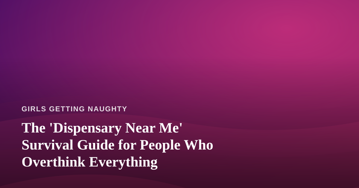 The ‘Dispensary Near Me’ Survival Guide for People Who Overthink Everything