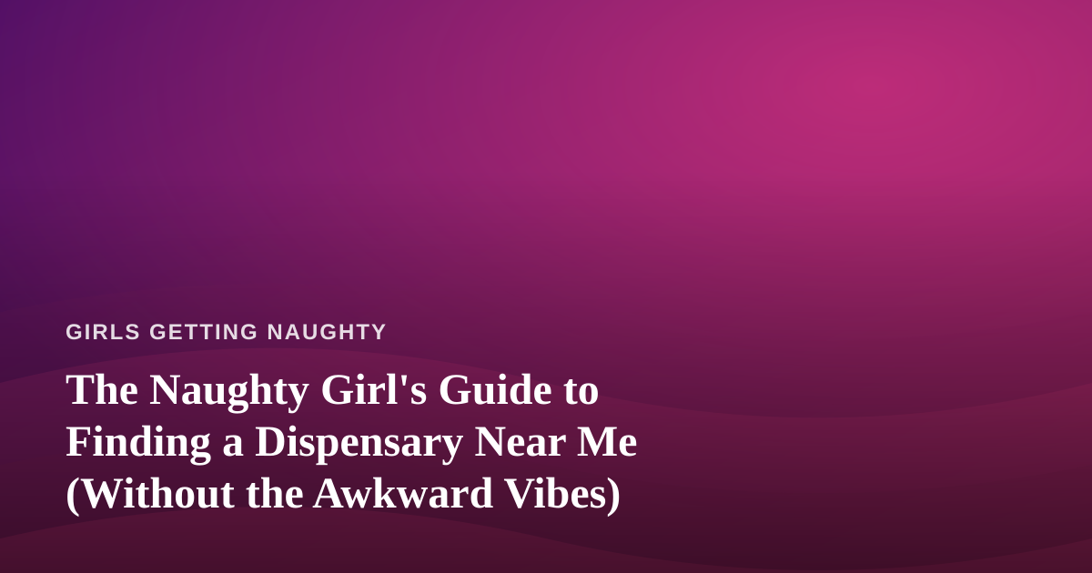 The Naughty Girl’s Guide to Finding a Dispensary Near Me (Without the Awkward Vibes)