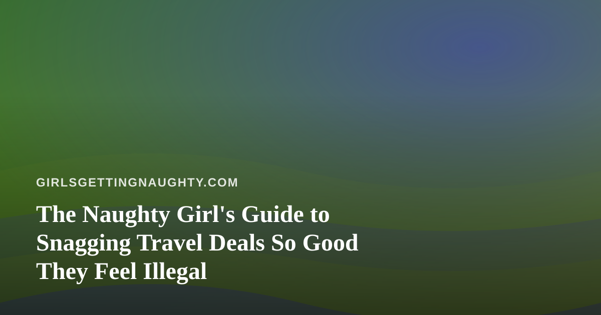 The Naughty Girl’s Guide to Snagging Travel Deals So Good They Feel Illegal