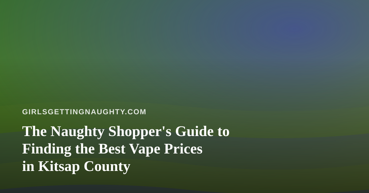 The Naughty Shopper’s Guide to Finding the Best Vape Prices in Kitsap County