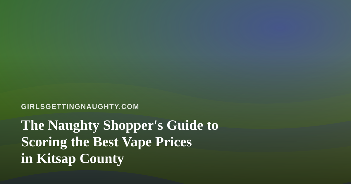 The Naughty Shopper’s Guide to Scoring the Best Vape Prices in Kitsap County