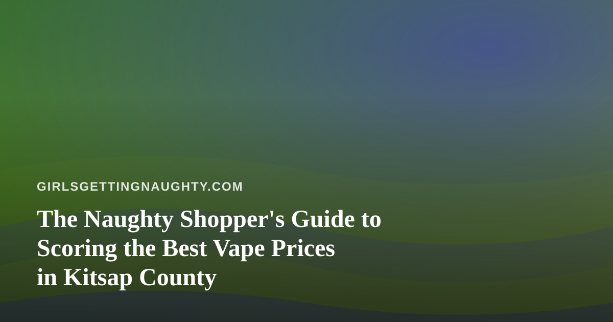 The Naughty Shopper’s Guide to Scoring the Best Vape Prices in Kitsap County