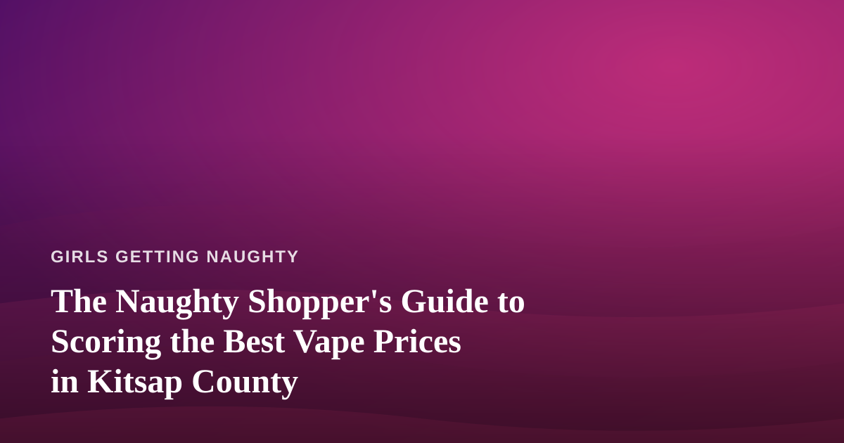 The Naughty Shopper’s Guide to Scoring the Best Vape Prices in Kitsap County