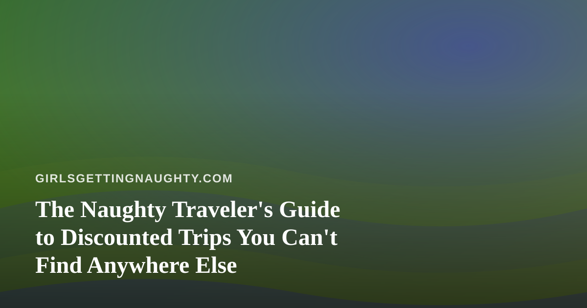 The Naughty Traveler’s Guide to Discounted Trips You Can’t Find Anywhere Else