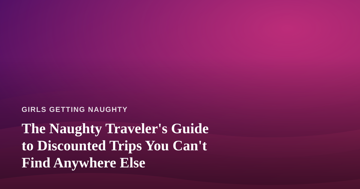 The Naughty Traveler’s Guide to Discounted Trips You Can’t Find Anywhere Else