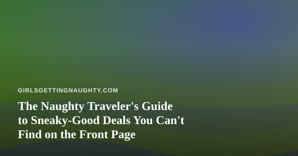 The Naughty Traveler’s Guide to Sneaky-Good Deals You Can’t Find on the Front Page