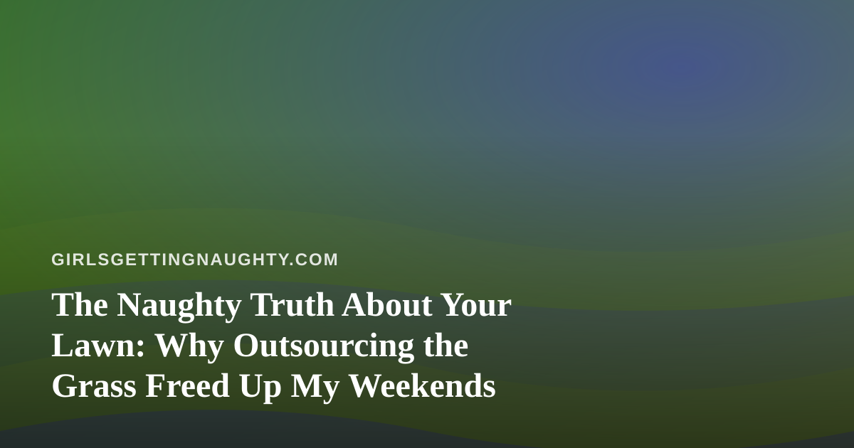 The Naughty Truth About Your Lawn: Why Outsourcing the Grass Freed Up My Weekends