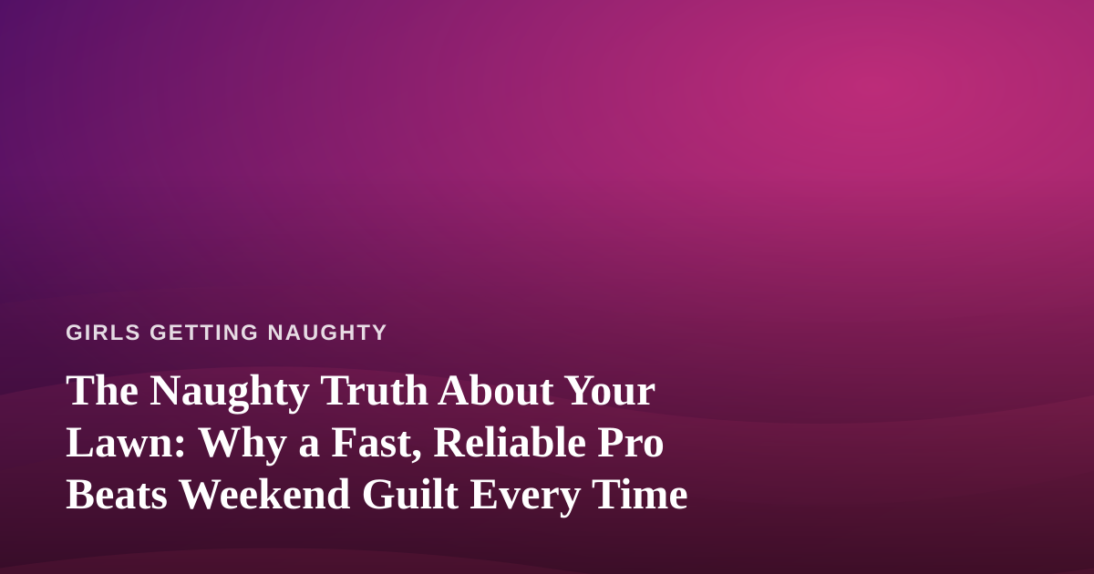 The Naughty Truth About Your Lawn: Why a Fast, Reliable Pro Beats Weekend Guilt Every Time