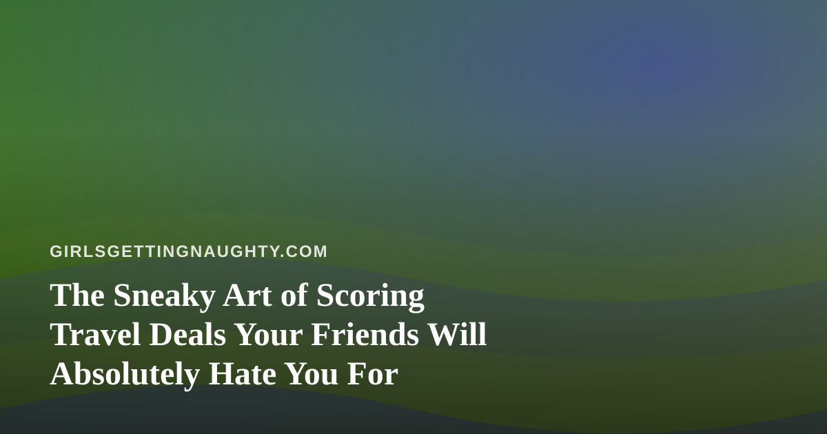 The Sneaky Art of Scoring Travel Deals Your Friends Will Absolutely Hate You For