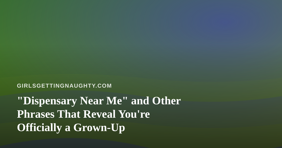 “Dispensary Near Me” and Other Phrases That Reveal You’re Officially a Grown-Up