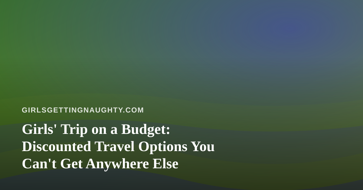 Girls’ Trip on a Budget: Discounted Travel Options You Can’t Get Anywhere Else