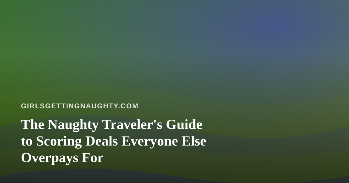 The Naughty Traveler’s Guide to Scoring Deals Everyone Else Overpays For